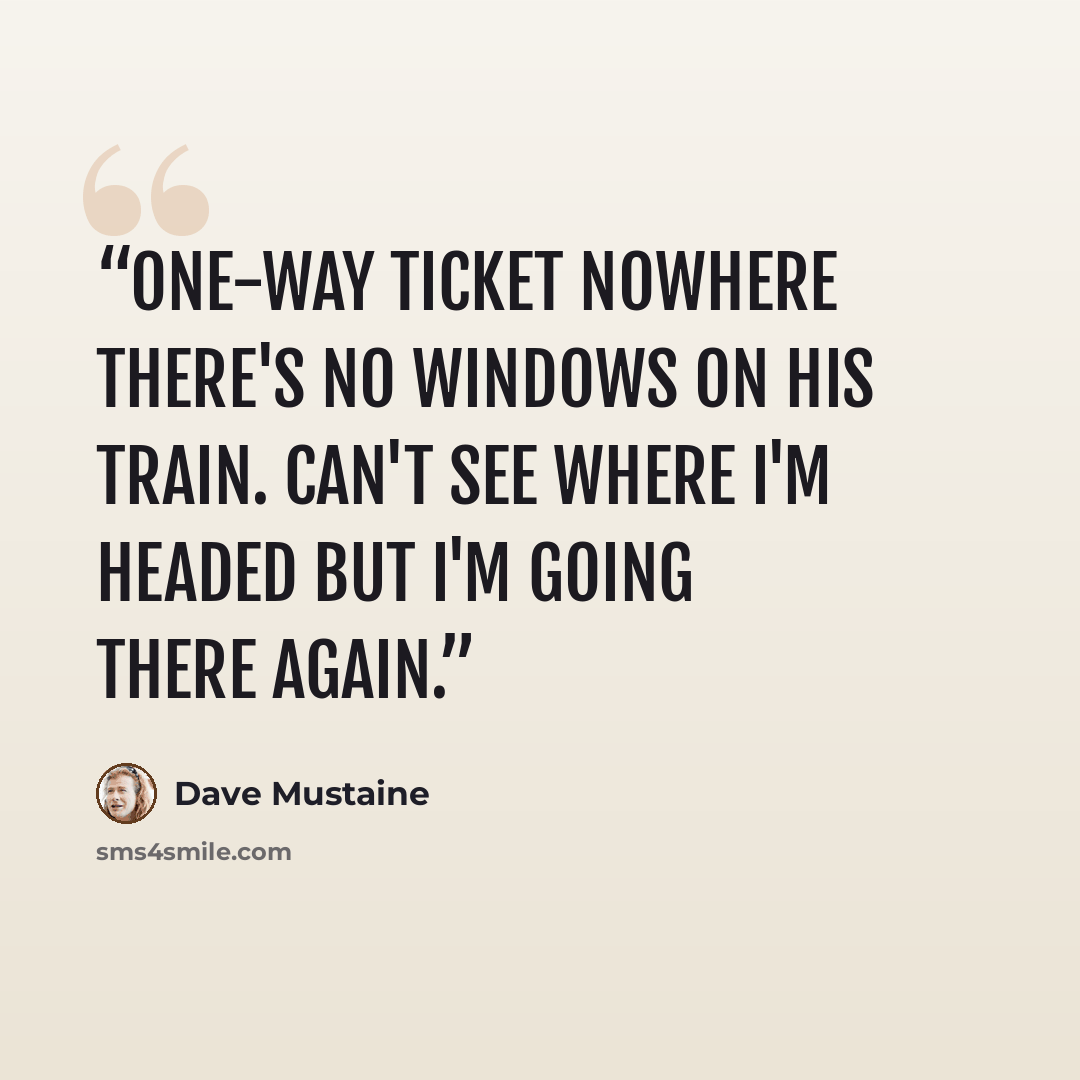 “One-way ticket nowhere there's no windows on his train. Can't see where I'm headed but I'm going there again.” quote by Dave Mustaine