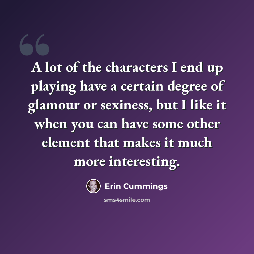 “A lot of the characters I end up playing have a certain degree of glamour or sexiness, but I like it when you can have some other element that makes it much more interesting.” quote by Erin Cummings