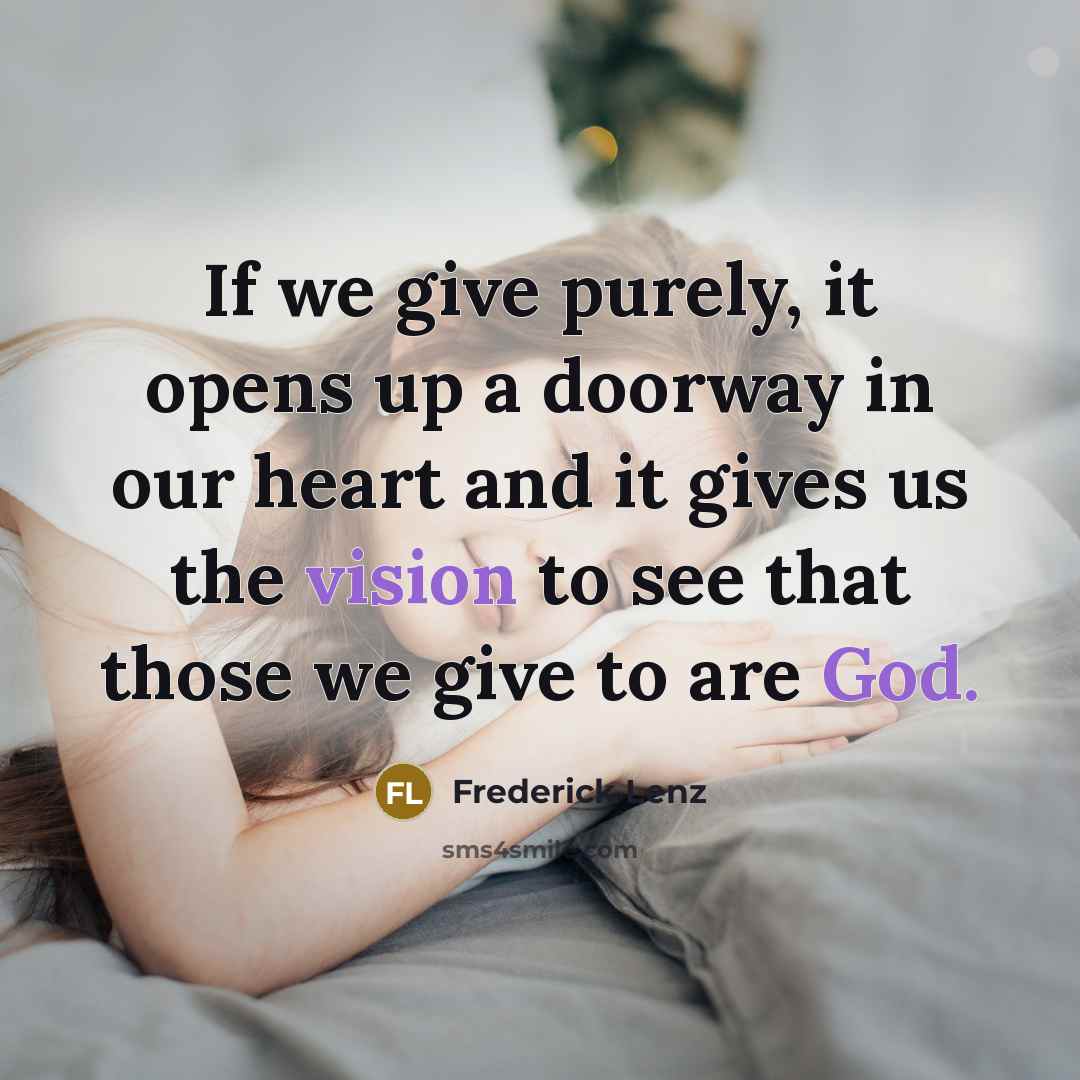 “If we give purely, it opens up a doorway in our heart and it gives us the vision to see that those we give to are God.” quote by Frederick Lenz