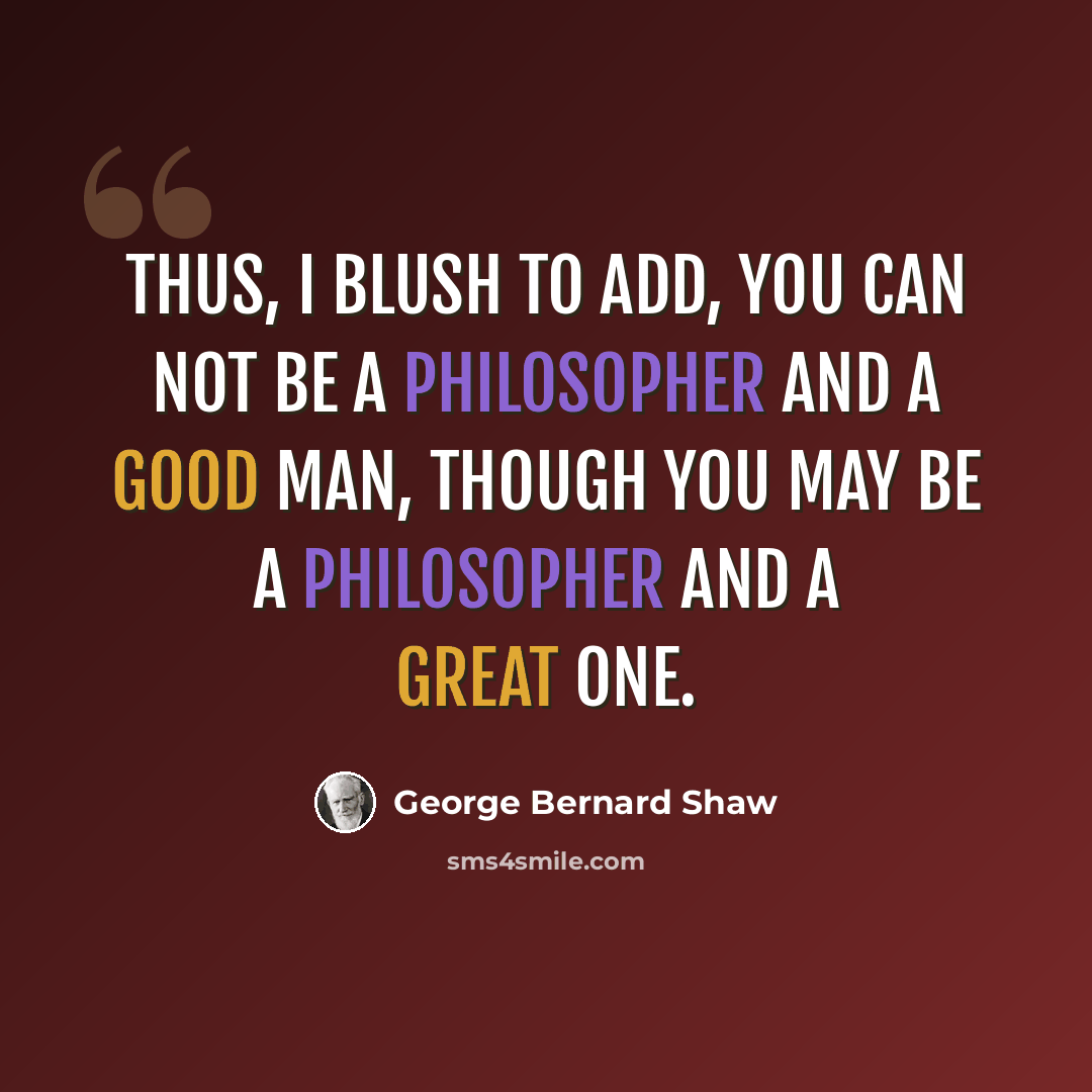 “Thus, I blush to add, you can not be a philosopher and a good man, though you may be a philosopher and a great one.” quote by George Bernard Shaw