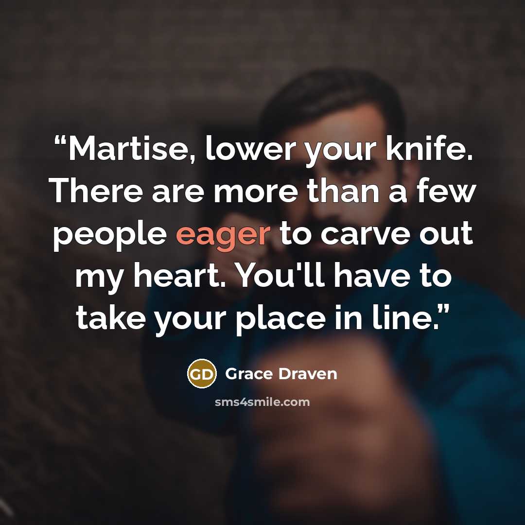 “Martise, lower your knife. There are more than a few people eager to carve out my heart. You'll have to take your place in line.” quote by Grace Draven