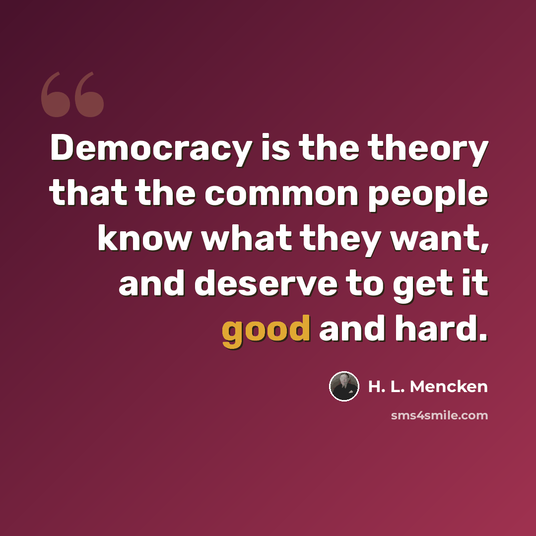 “Democracy is the theory that the common people know what they want, and deserve to get it good and hard.” quote by H. L. Mencken