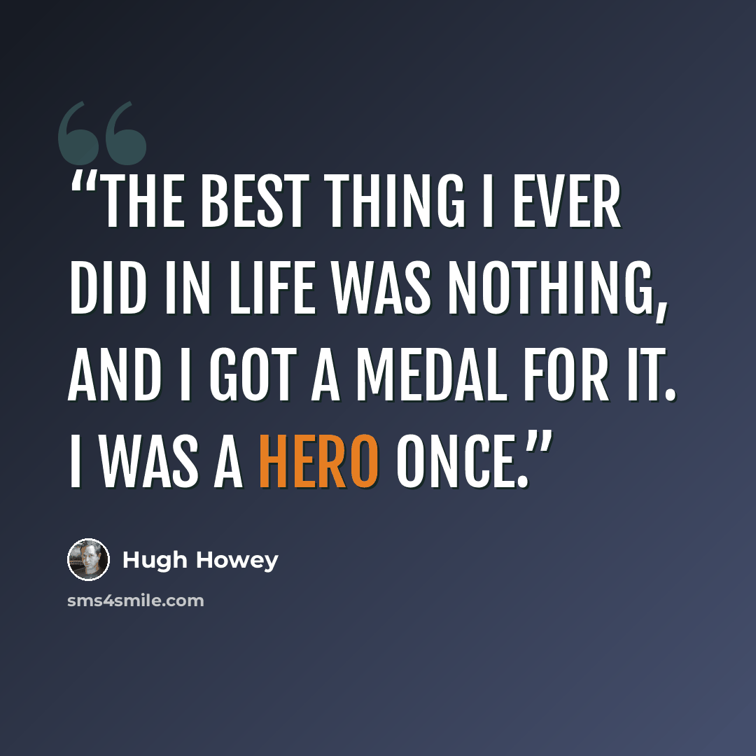 “The best thing I ever did in life was nothing, and I got a medal for it. I was a hero once.” quote by Hugh Howey