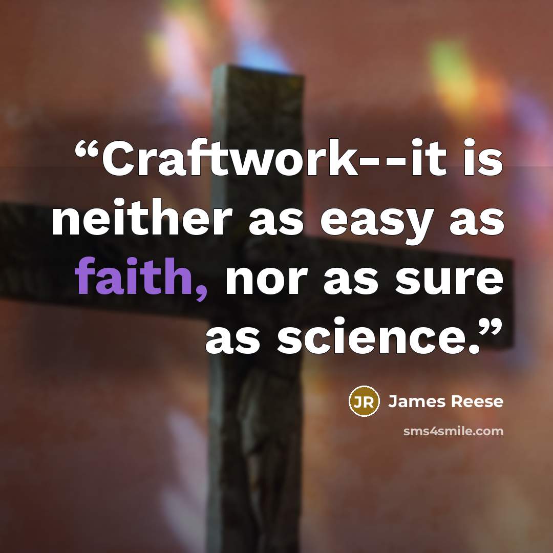 “Craftwork--it is neither as easy as faith, nor as sure as science.” quote by James Reese