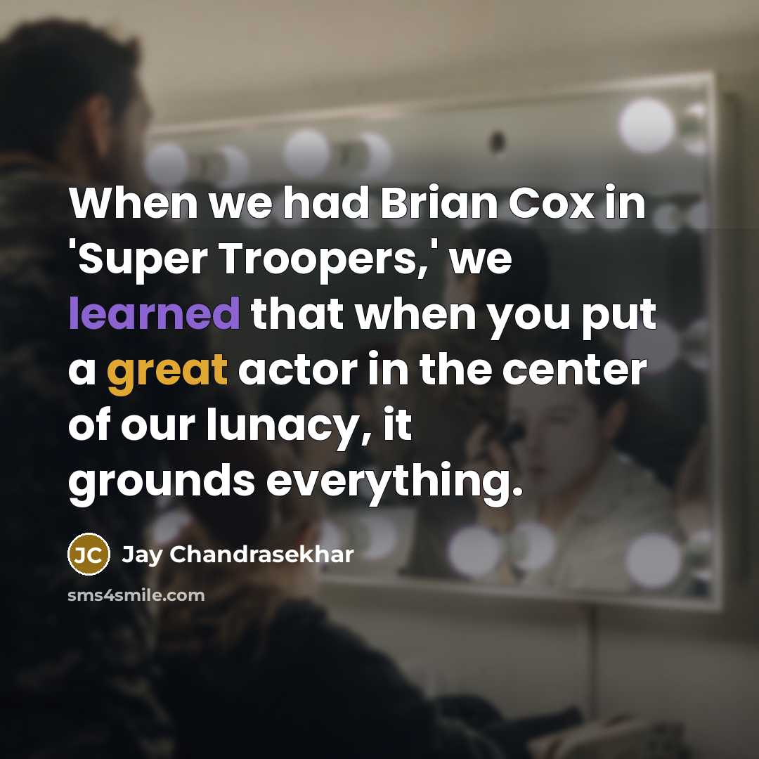 “When we had Brian Cox in 'Super Troopers,' we learned that when you put a great actor in the center of our lunacy, it grounds everything.” quote by Jay Chandrasekhar