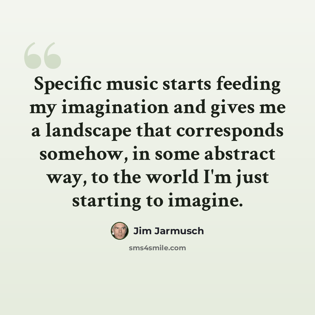 “Specific music starts feeding my imagination and gives me a landscape that corresponds somehow, in some abstract way, to the world I'm just starting to imagine.” quote by Jim Jarmusch