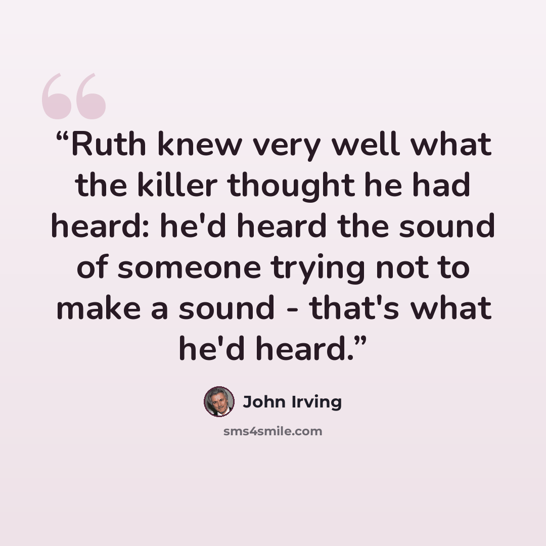 “Ruth knew very well what the killer thought he had heard: he'd heard the sound of someone trying not to make a sound - that's what he'd heard.” quote by John Irving