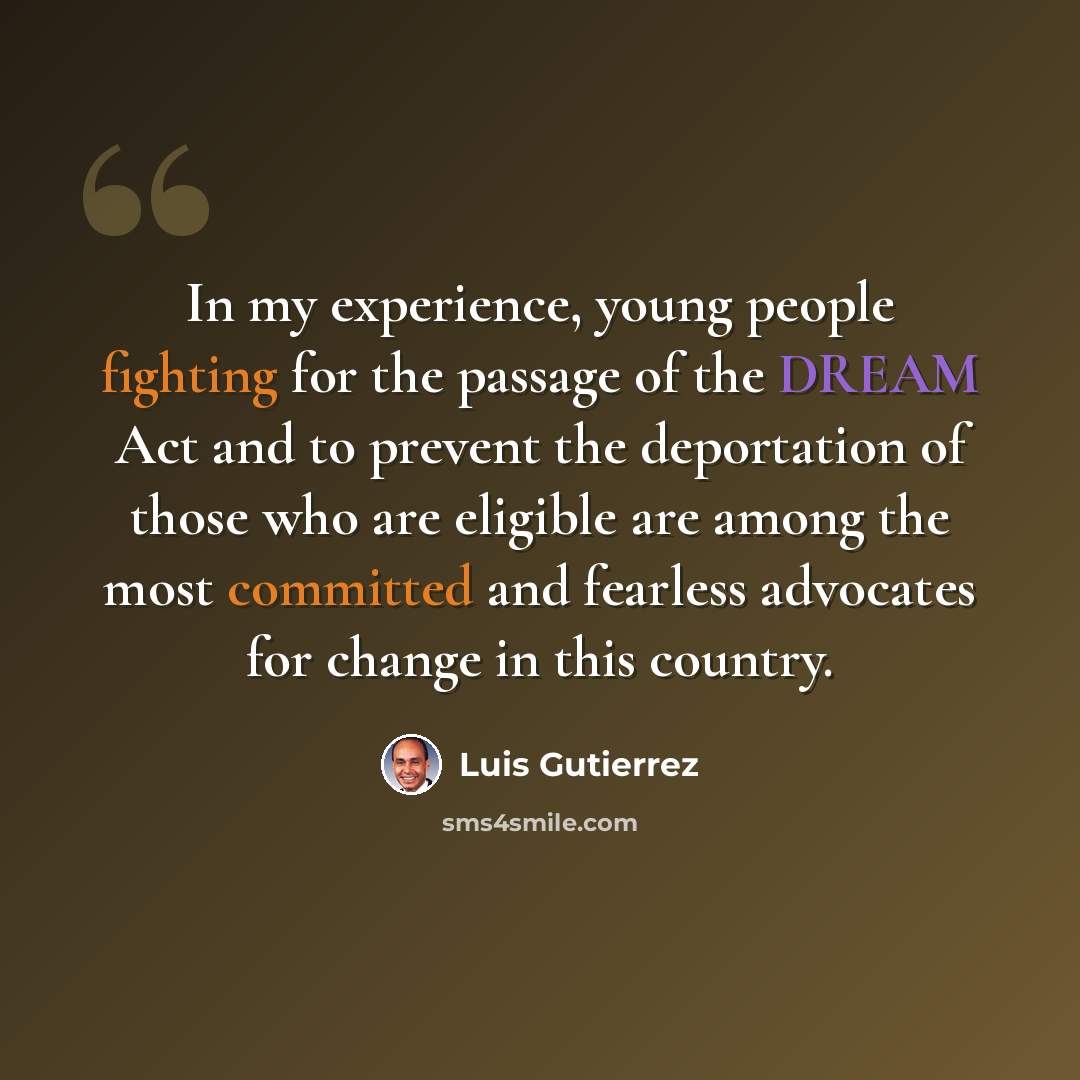 “In my experience, young people fighting for the passage of the DREAM Act and to prevent the deportation of those who are eligible are among the most committed and fearless advocates for change in this country.” quote by Luis Gutierrez