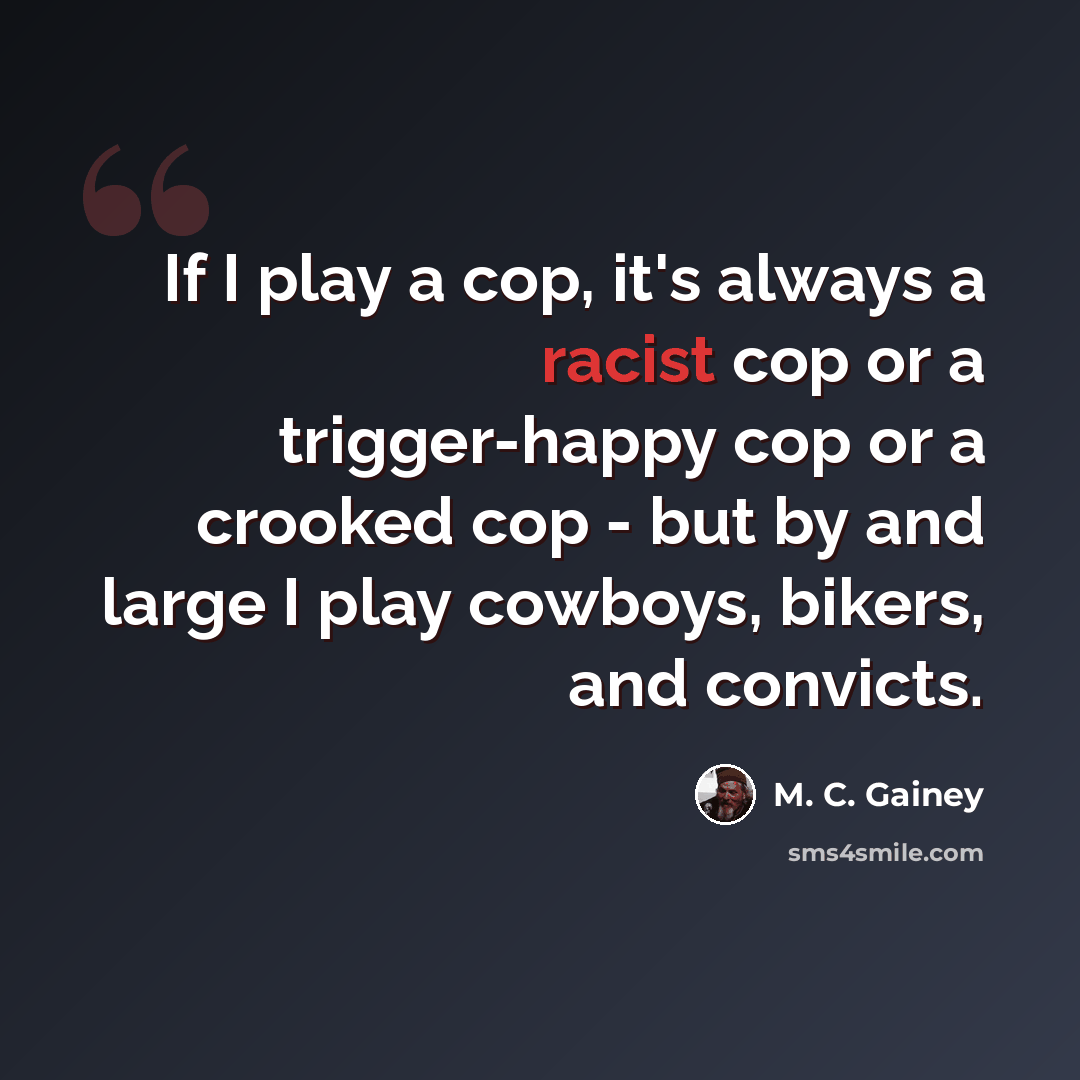 “If I play a cop, it's always a racist cop or a trigger-happy cop or a crooked cop - but by and large I play cowboys, bikers, and convicts.” quote by M. C. Gainey
