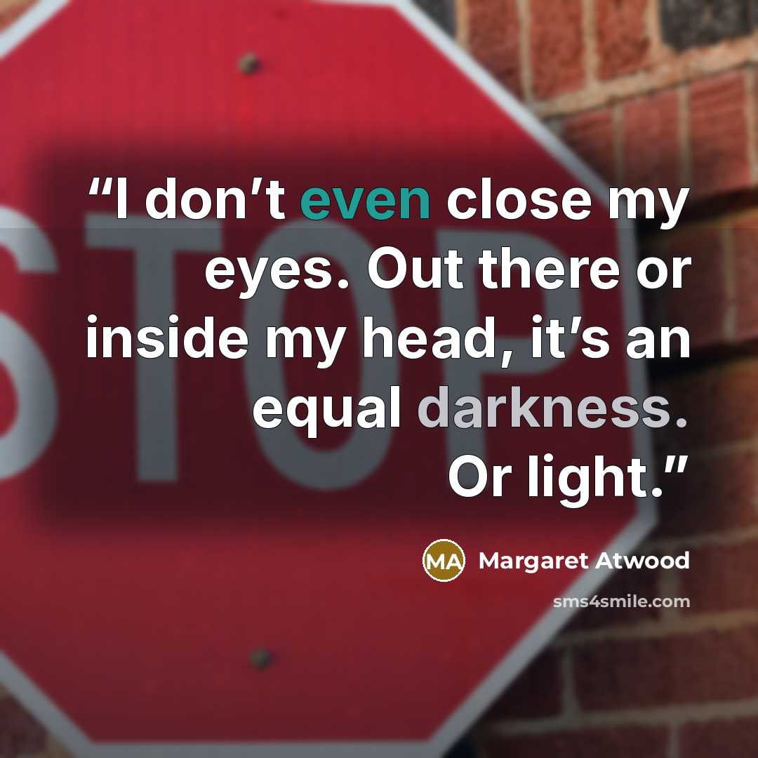 “I don’t even close my eyes. Out there or inside my head, it’s an equal darkness. Or light.” quote by Margaret Atwood