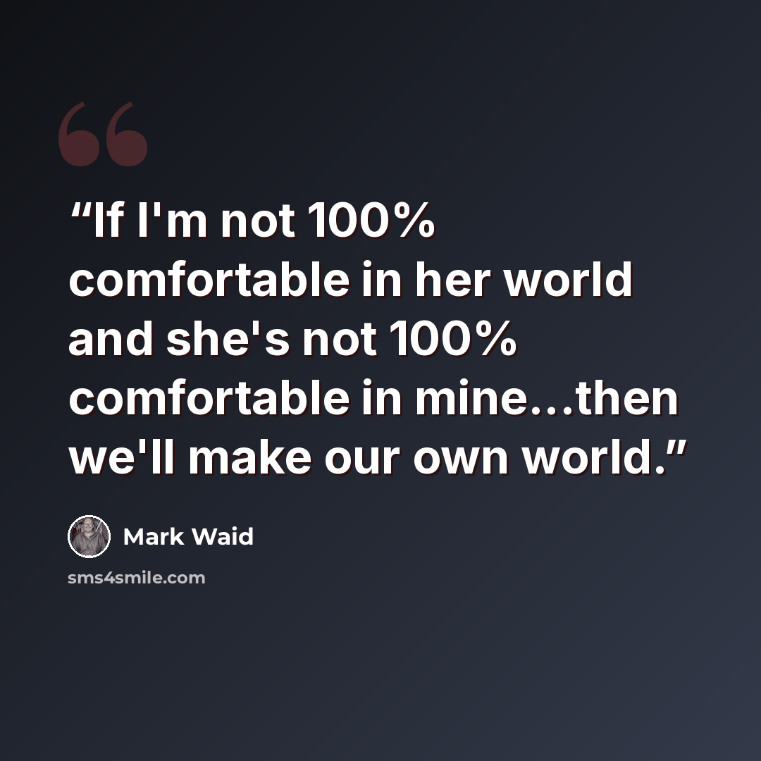 “If I'm not 100% comfortable in her world and she's not 100% comfortable in mine...then we'll make our own world.” quote by Mark Waid