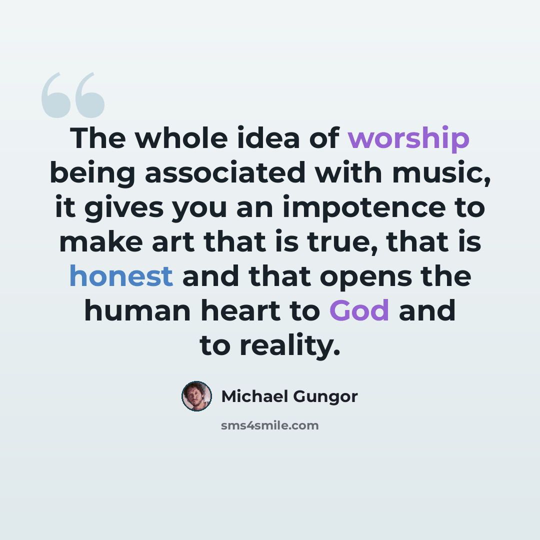 “The whole idea of worship being associated with music, it gives you an impotence to make art that is true, that is honest and that opens the human heart to God and to reality.” quote by Michael Gungor
