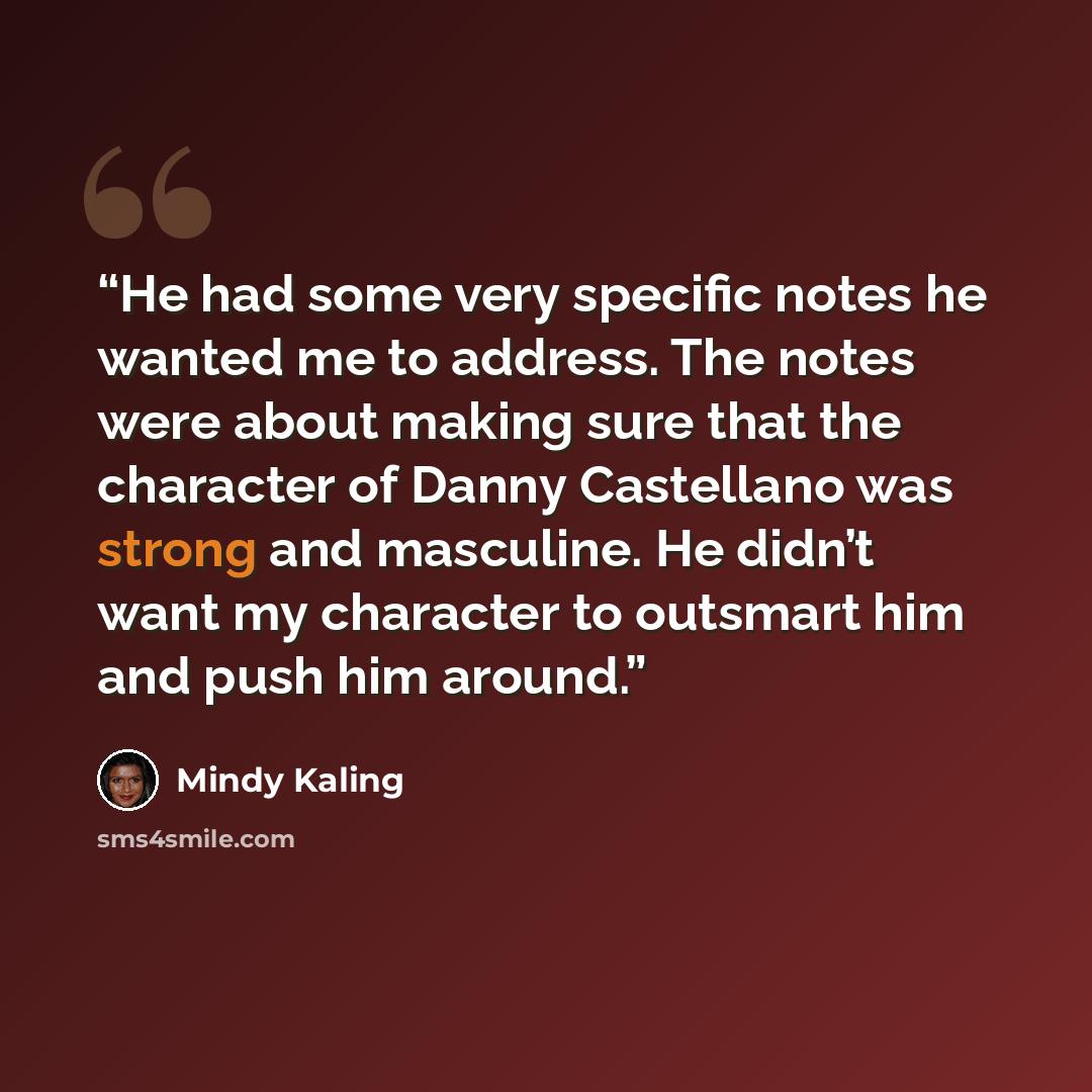 “He had some very specific notes he wanted me to address. The notes were about making sure that the character of Danny Castellano was strong and masculine. He didn’t want my character to outsmart him and push him around.” quote by Mindy Kaling