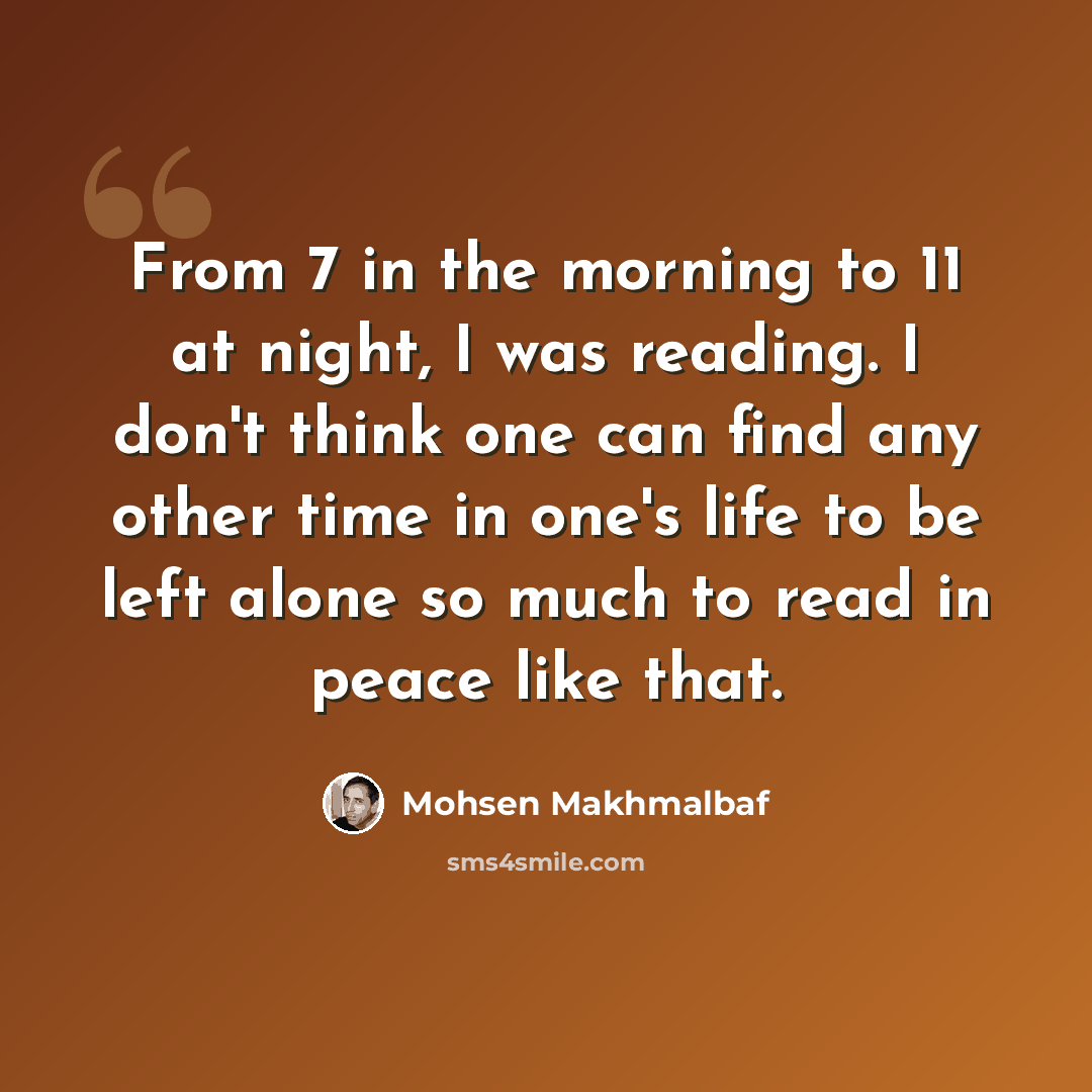 “From 7 in the morning to 11 at night, I was reading. I don't think one can find any other time in one's life to be left alone so much to read in peace like that.” quote by Mohsen Makhmalbaf