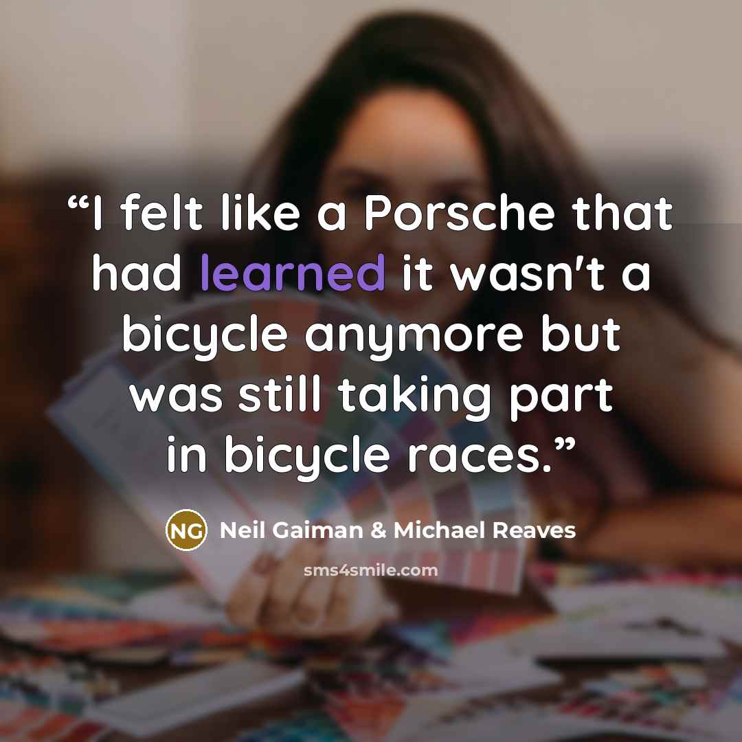 “I felt like a Porsche that had learned it wasn't a bicycle anymore but was still taking part in bicycle races.” quote by Neil Gaiman & Michael Reaves