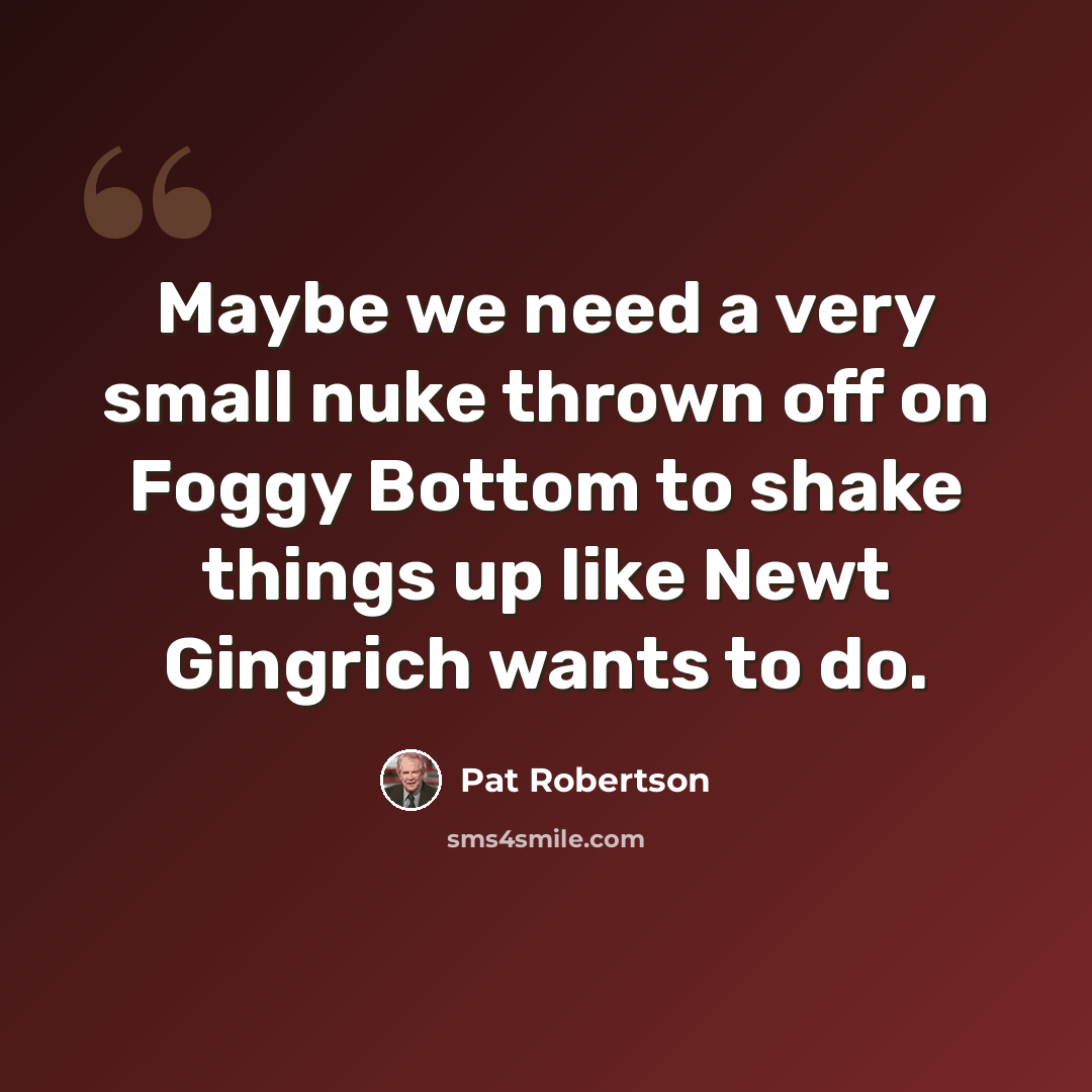 “Maybe we need a very small nuke thrown off on Foggy Bottom to shake things up like Newt Gingrich wants to do.” quote by Pat Robertson