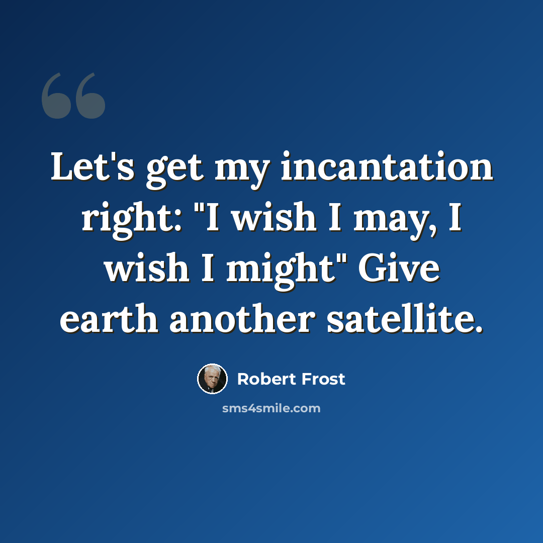 “Let's get my incantation right: "I wish I may, I wish I might" Give earth another satellite.” quote by Robert Frost