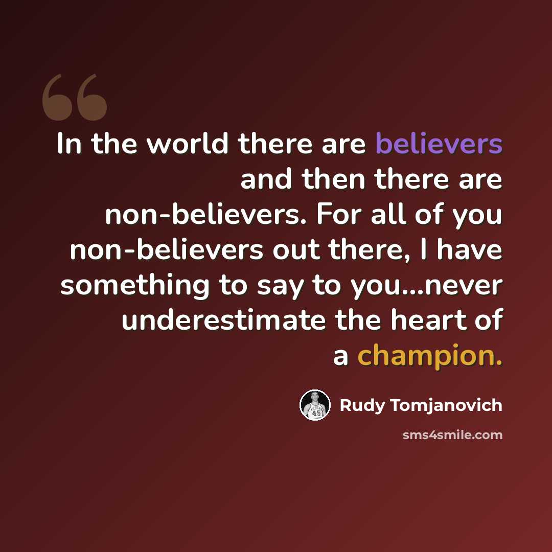 “In the world there are believers and then there are non-believers. For all of you non-believers out there, I have something to say to you...never underestimate the heart of a champion.” quote by Rudy Tomjanovich