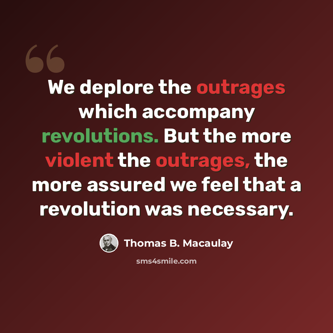 “We deplore the outrages which accompany revolutions. But the more violent the outrages, the more assured we feel that a revolution was necessary.” quote by Thomas B. Macaulay