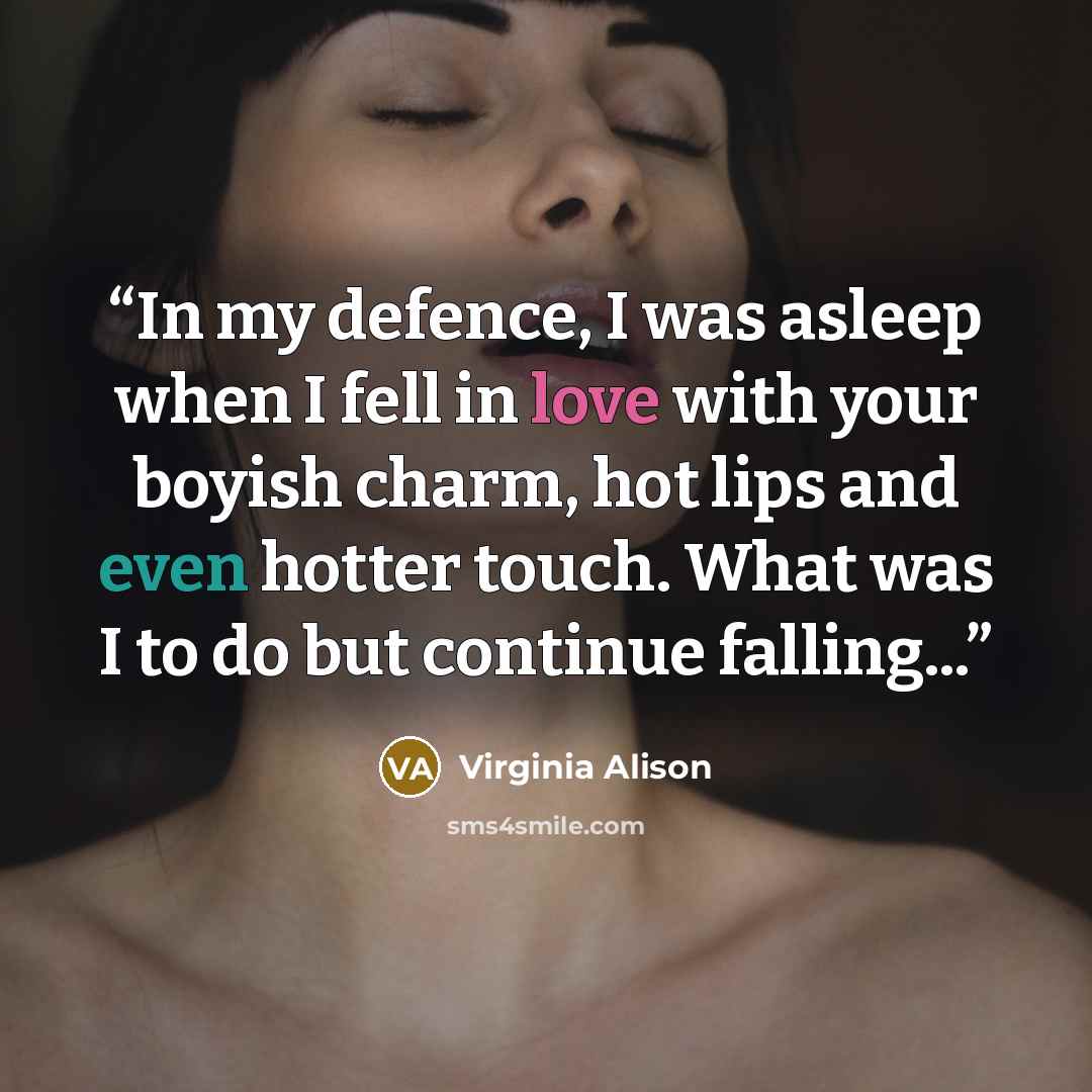 “In my defence, I was asleep when I fell in love with your boyish charm, hot lips and even hotter touch. What was I to do but continue falling...” quote by Virginia Alison