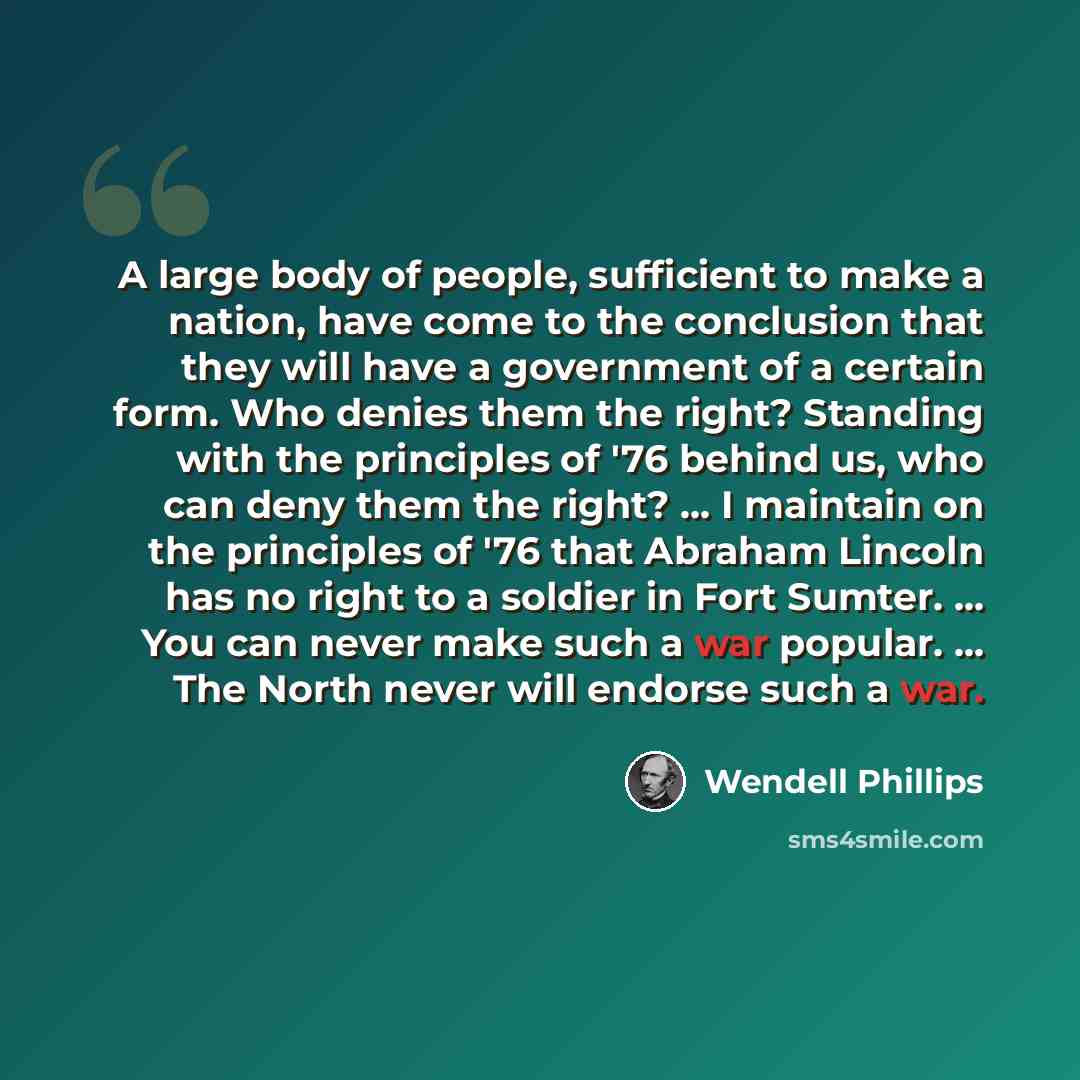 “A large body of people, sufficient to make a nation, have come to the conclusion that they will have a government of a certain form. Who denies them the right? Standing with the principles of '76 behind us, who can deny them the right? ... I maintain on the principles of '76 that Abraham Lincoln…” quote by Wendell Phillips