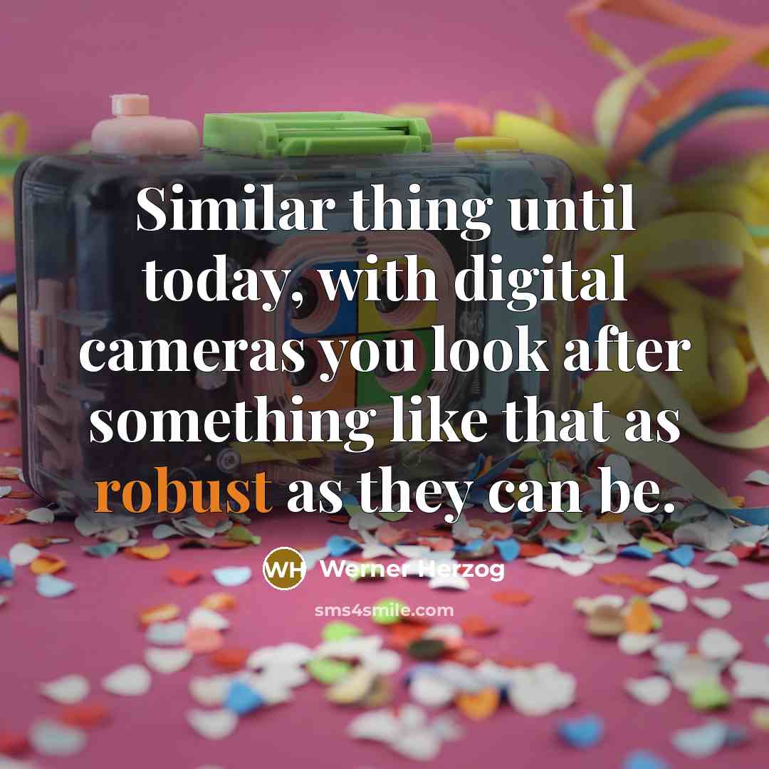 “Similar thing until today, with digital cameras you look after something like that as robust as they can be.” quote by Werner Herzog