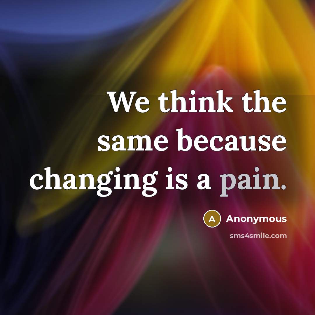 “We think the same because changing is a pain.” quote by Anonymous