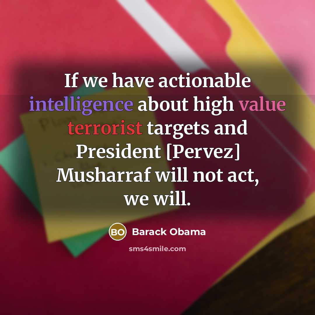 “If we have actionable intelligence about high value terrorist targets and President [Pervez] Musharraf will not act, we will.” quote by Barack Obama
