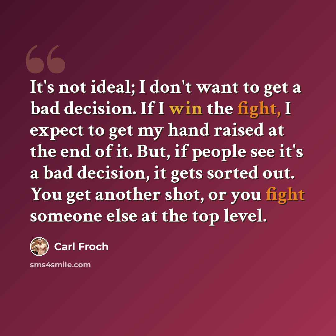 “It's not ideal; I don't want to get a bad decision. If I win the fight, I expect to get my hand raised at the end of it. But, if people see it's a bad decision, it gets sorted out. You get another shot, or you fight someone else at the top level.” quote by Carl Froch