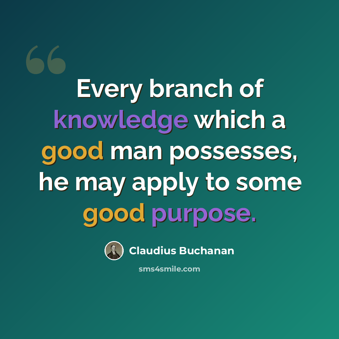 “Every branch of knowledge which a good man possesses, he may apply to some good purpose.” quote by Claudius Buchanan
