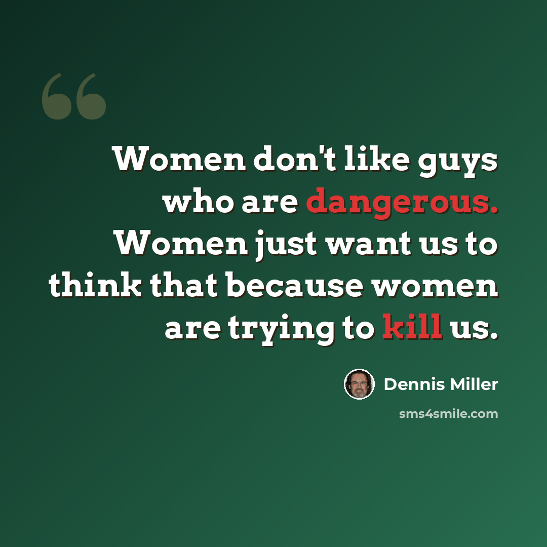 “Women don't like guys who are dangerous. Women just want us to think that because women are trying to kill us.” quote by Dennis Miller