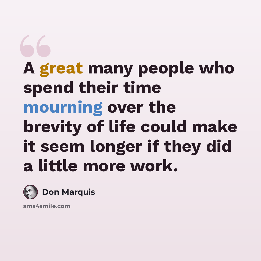 “A great many people who spend their time mourning over the brevity of life could make it seem longer if they did a little more work.” quote by Don Marquis