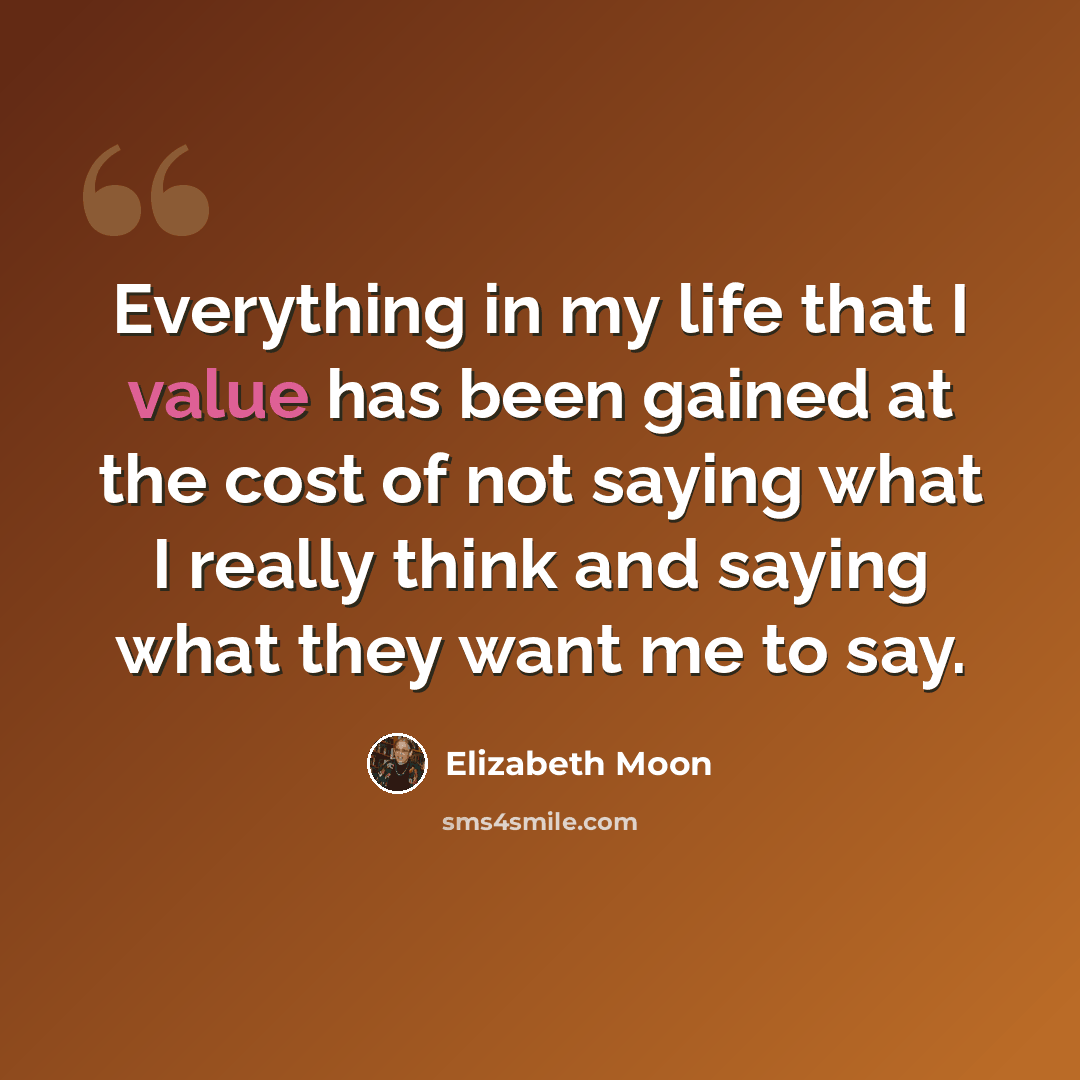 “Everything in my life that I value has been gained at the cost of not saying what I really think and saying what they want me to say.” quote by Elizabeth Moon