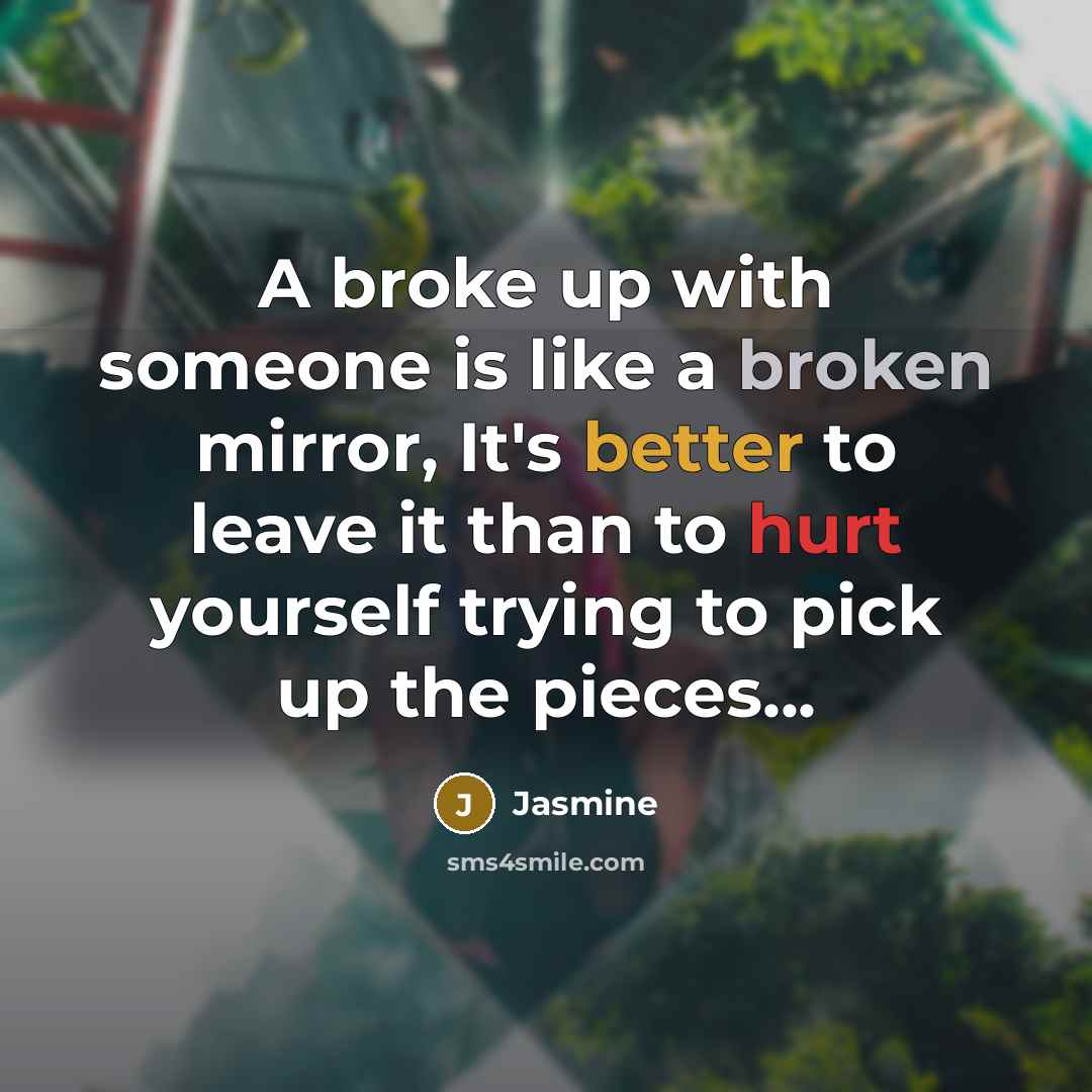 “A broke up with someone is like a broken mirror, It's better to leave it than to hurt yourself trying to pick up the pieces...” quote by Jasmine