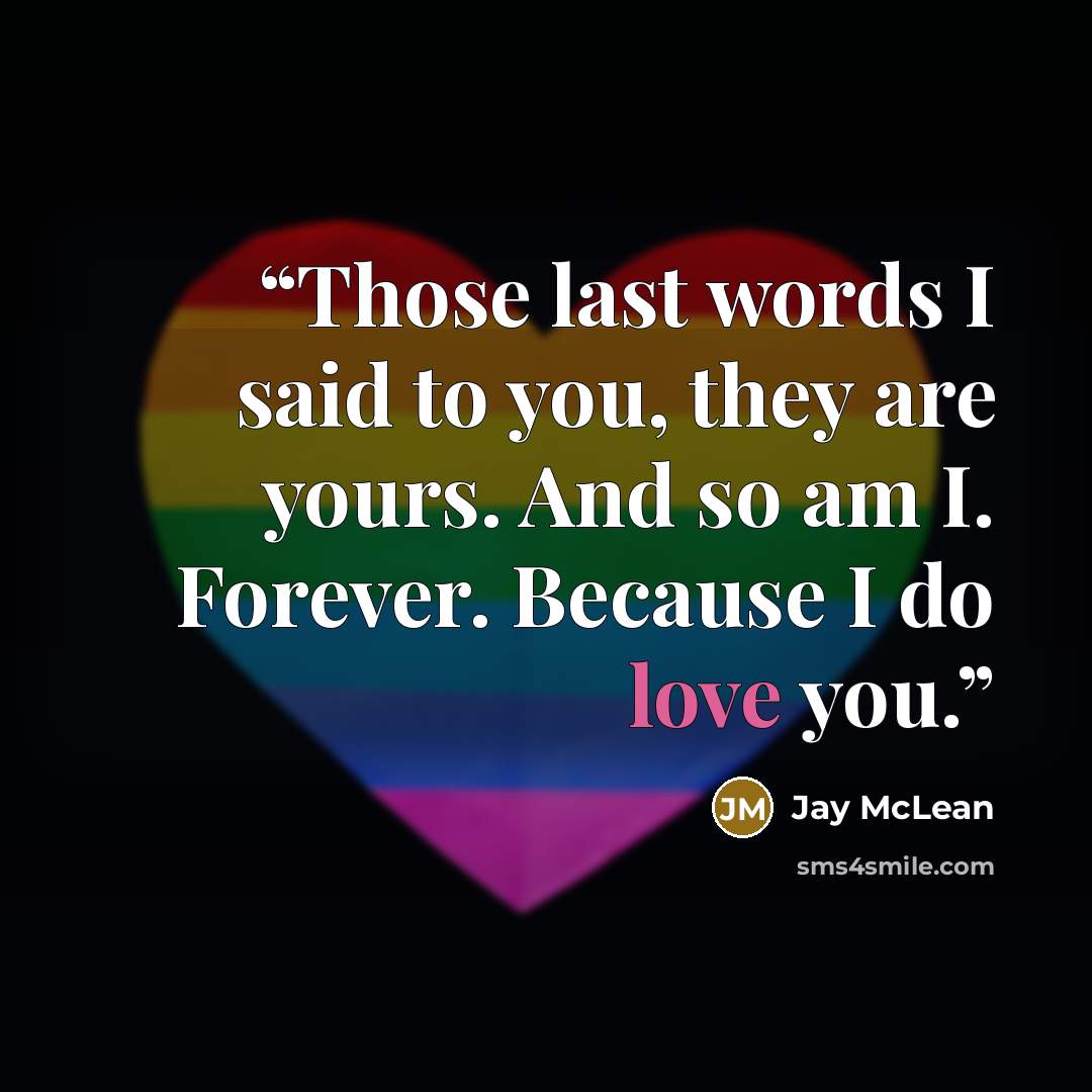 “Those last words I said to you, they are yours. And so am I. Forever. Because I do love you.” quote by Jay McLean