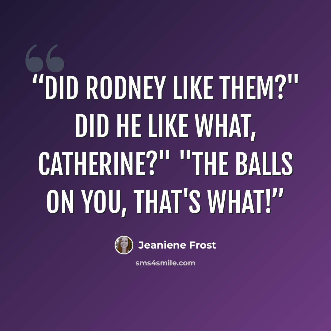 “Did Rodney like them?" Did he like what, Catherine?" "The balls on you, that's what!” quote by Jeaniene Frost