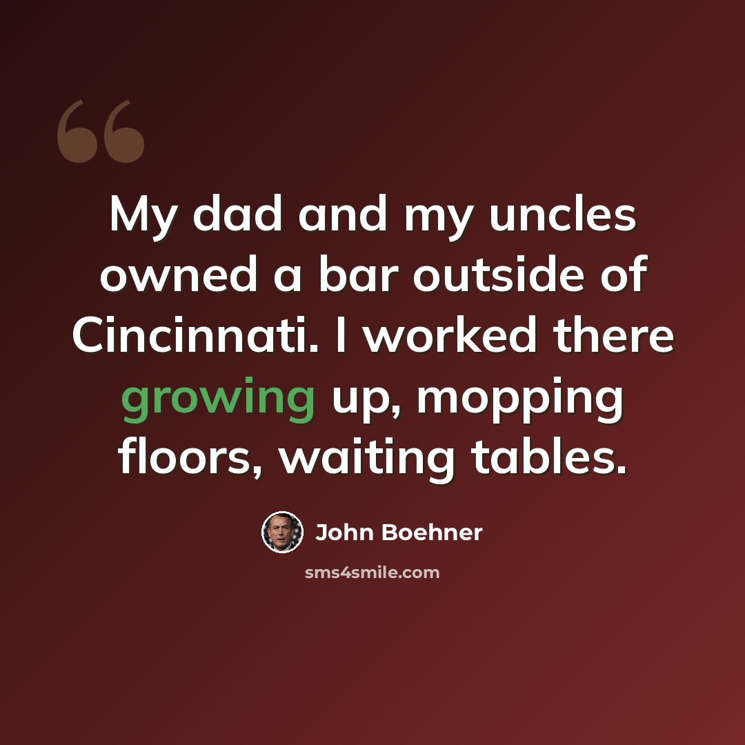 “My dad and my uncles owned a bar outside of Cincinnati. I worked there growing up, mopping floors, waiting tables.” quote by John Boehner