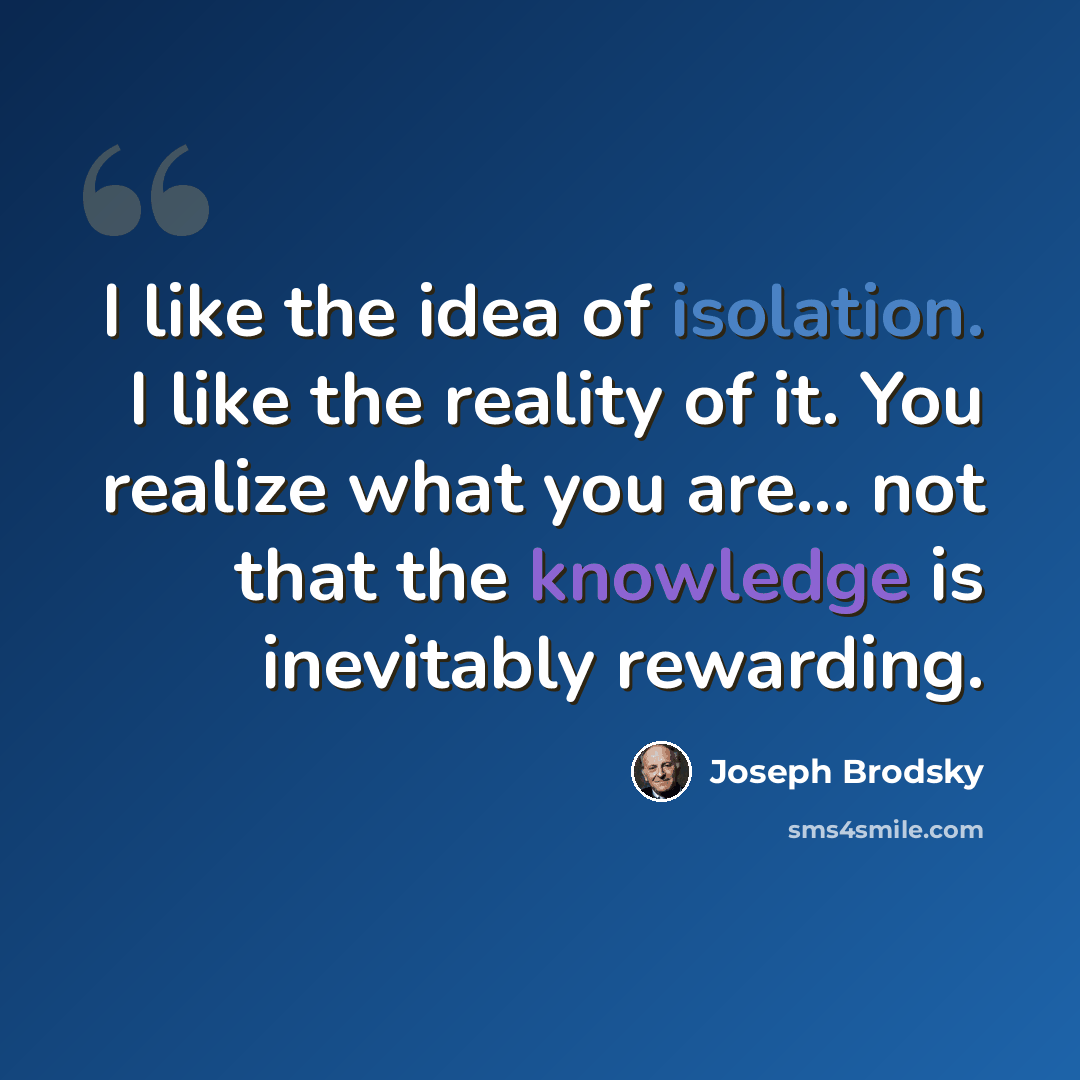 “I like the idea of isolation. I like the reality of it. You realize what you are... not that the knowledge is inevitably rewarding.” quote by Joseph Brodsky