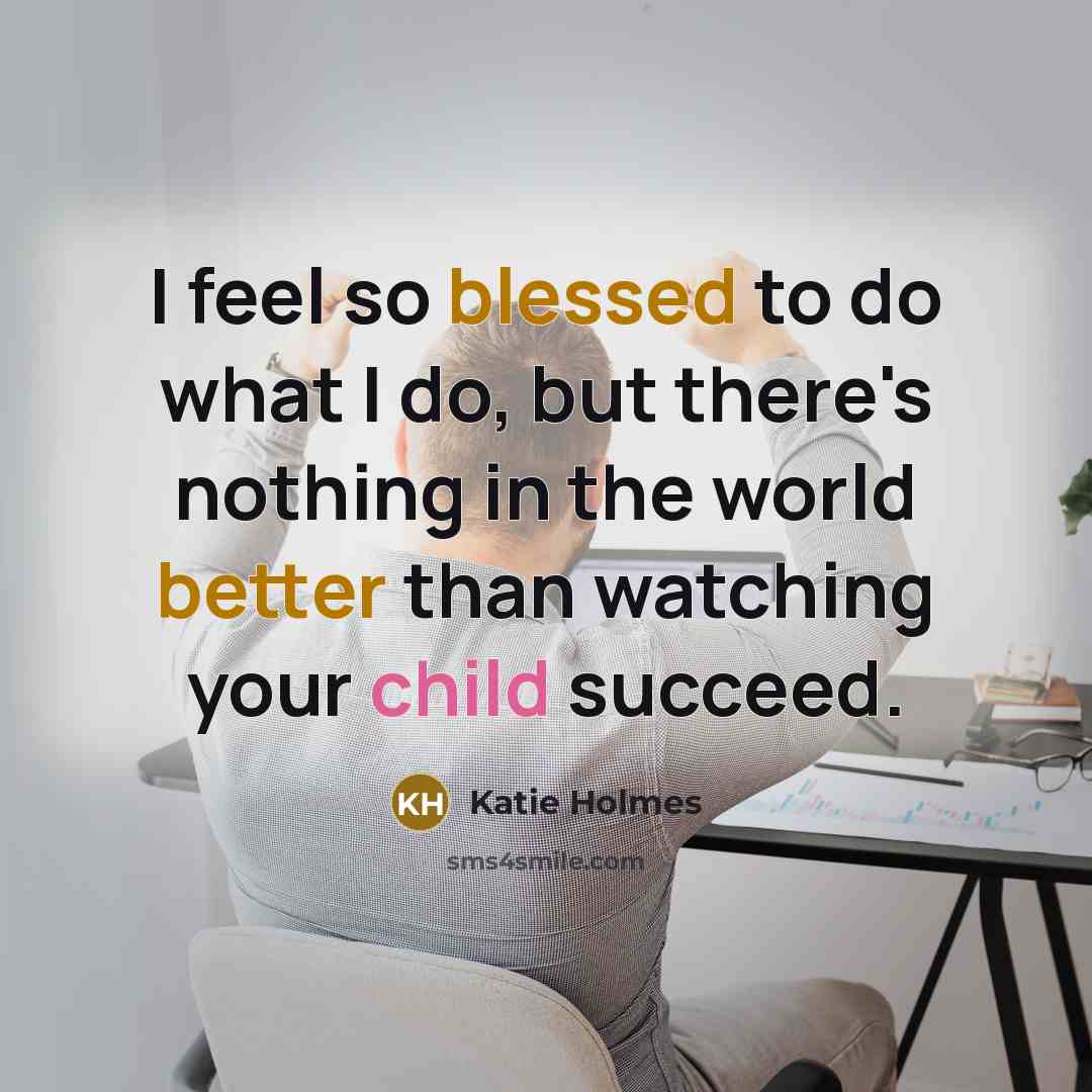 “I feel so blessed to do what I do, but there's nothing in the world better than watching your child succeed.” quote by Katie Holmes