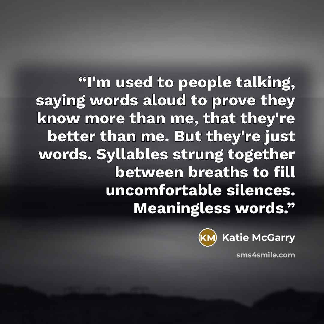 “I'm used to people talking, saying words aloud to prove they know more than me, that they're better than me. But they're just words. Syllables strung together between breaths to fill uncomfortable silences. Meaningless words.” quote by Katie McGarry