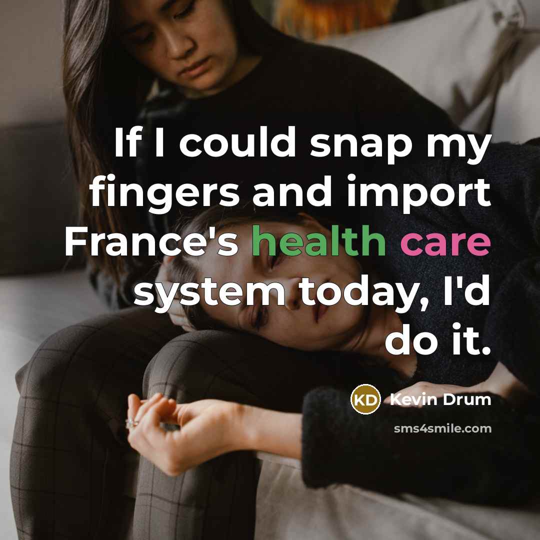 “If I could snap my fingers and import France's health care system today, I'd do it.” quote by Kevin Drum