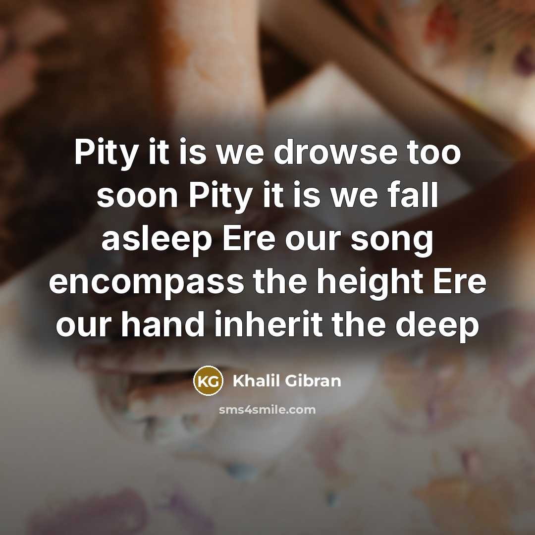 “Pity it is we drowse too soon Pity it is we fall asleep Ere our song encompass the height Ere our hand inherit the deep” quote by Khalil Gibran