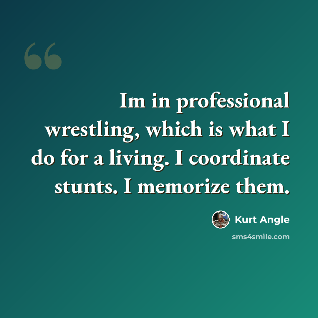 “Im in professional wrestling, which is what I do for a living. I coordinate stunts. I memorize them.” quote by Kurt Angle