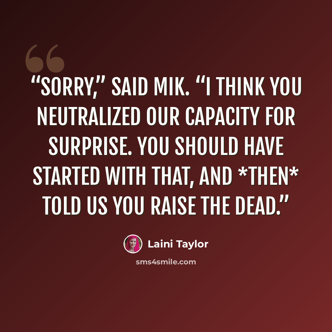 “Sorry,” said Mik. “I think you neutralized our capacity for surprise. You should have started with that, and *then* told us you raise the dead.” quote by Laini Taylor