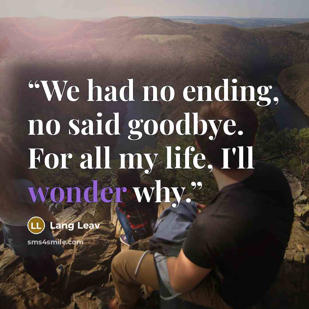 “We had no ending, no said goodbye. For all my life, I'll wonder why.” quote by Lang Leav