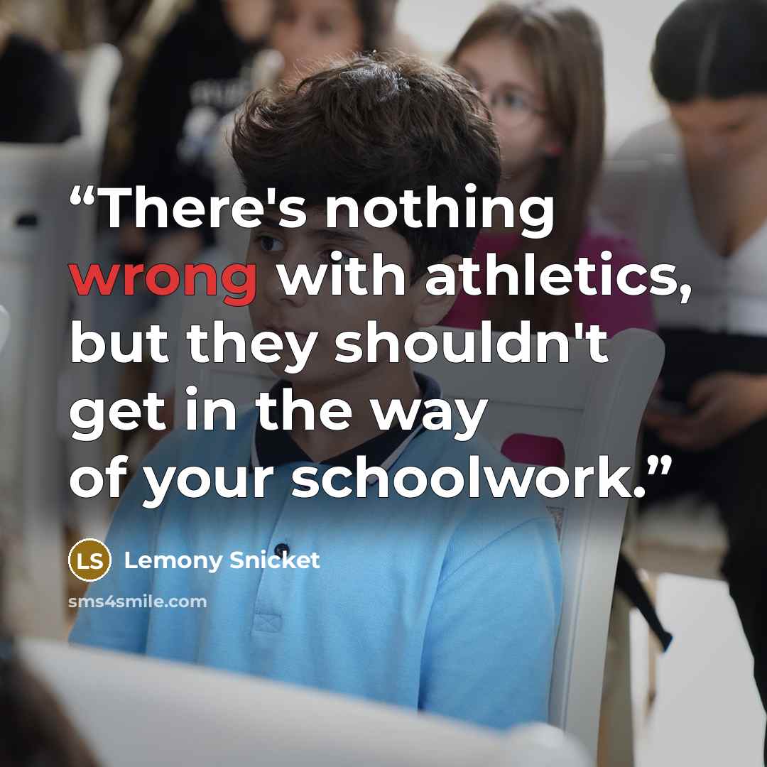 “There's nothing wrong with athletics, but they shouldn't get in the way of your schoolwork.” quote by Lemony Snicket