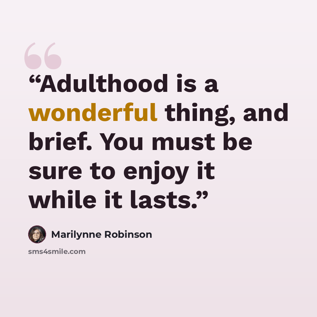 “Adulthood is a wonderful thing, and brief. You must be sure to enjoy it while it lasts.” quote by Marilynne Robinson