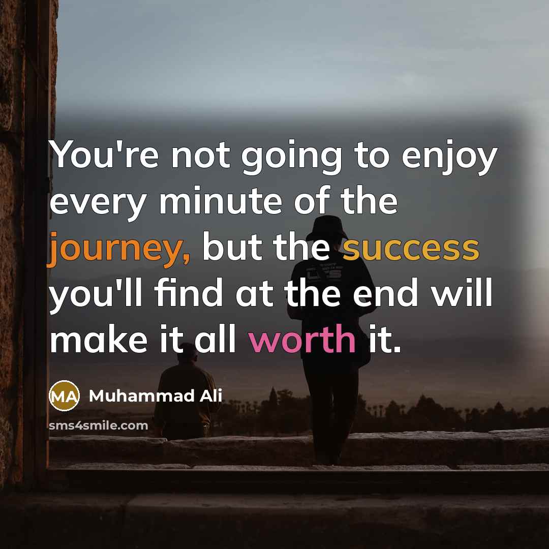 “You're not going to enjoy every minute of the journey, but the success you'll find at the end will make it all worth it.” quote by Muhammad Ali