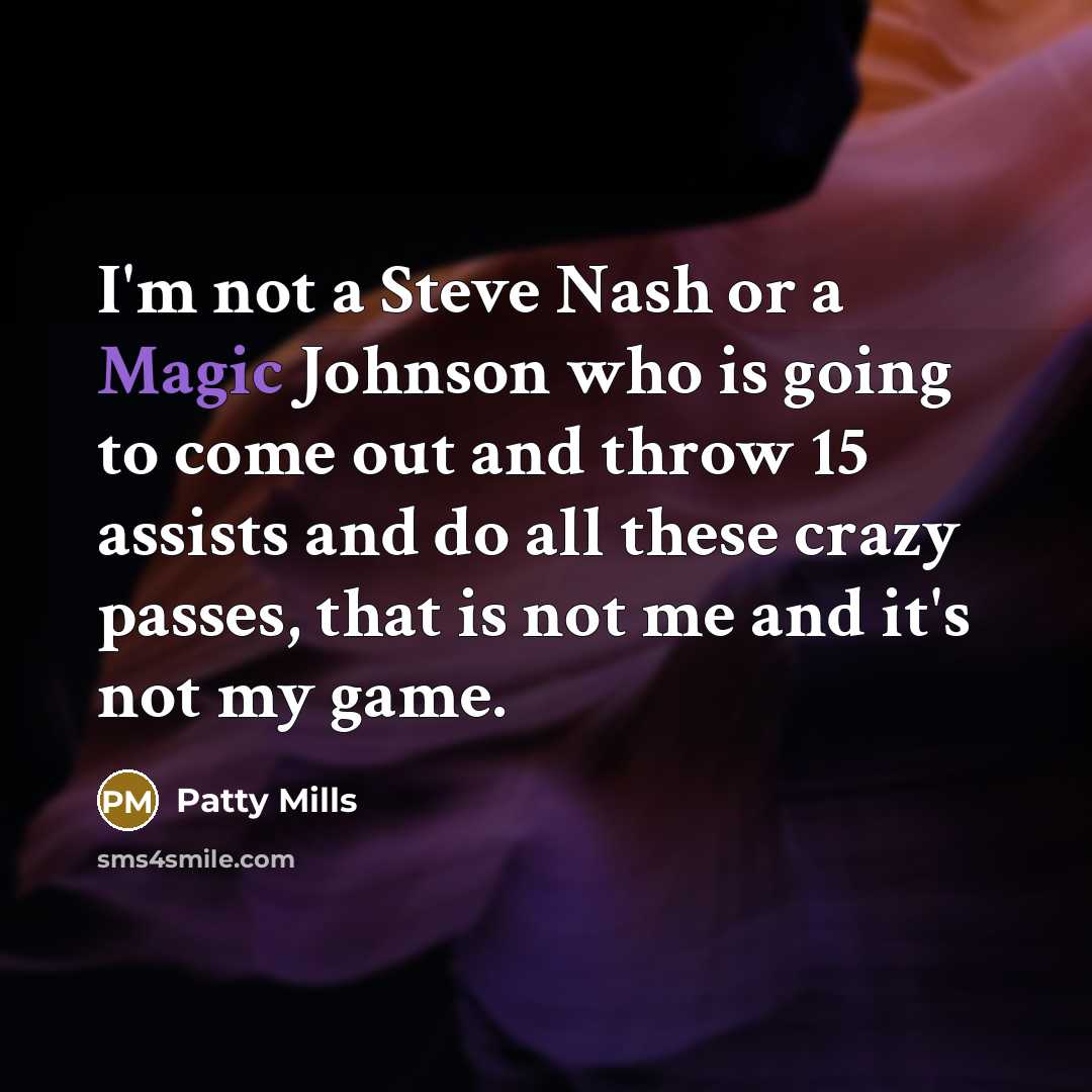 “I'm not a Steve Nash or a Magic Johnson who is going to come out and throw 15 assists and do all these crazy passes, that is not me and it's not my game.” quote by Patty Mills