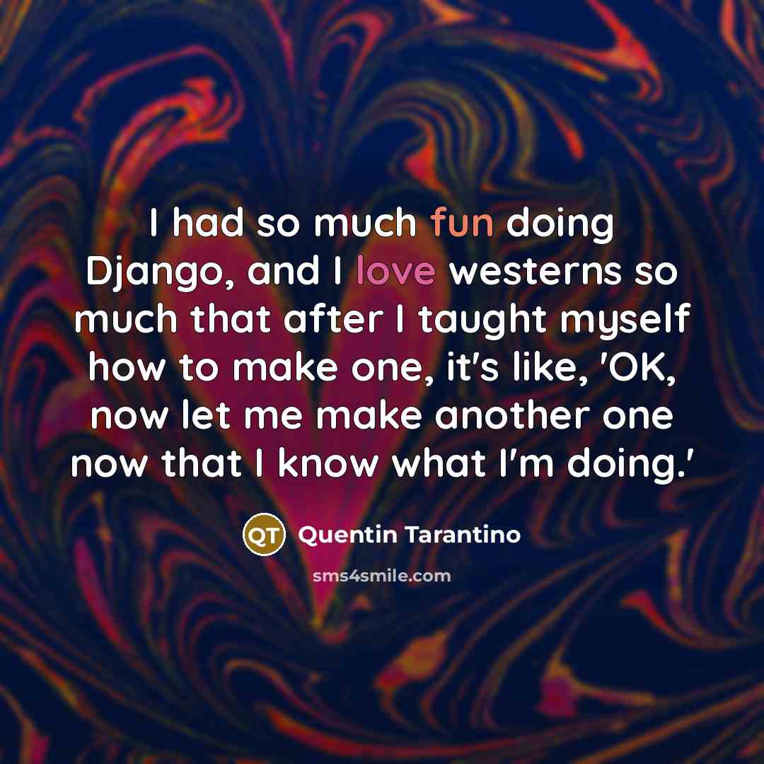 “I had so much fun doing Django, and I love westerns so much that after I taught myself how to make one, it's like, 'OK, now let me make another one now that I know what I'm doing.'” quote by Quentin Tarantino